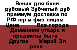 Веник для бани дубовый Зубчатый дуб премиум доставка по РФ юр и физ лицам › Цена ­ 100 - Все города Домашняя утварь и предметы быта » Другое   . Марий Эл респ.